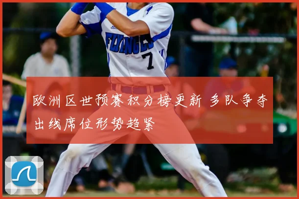 欧洲区世预赛积分榜更新 多队争夺出线席位形势趋紧