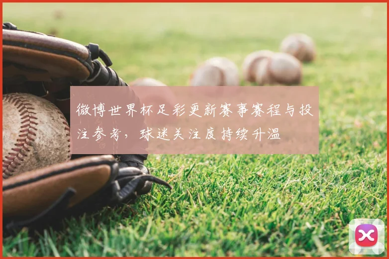 微博世界杯足彩更新赛事赛程与投注参考,球迷关注度持续升温