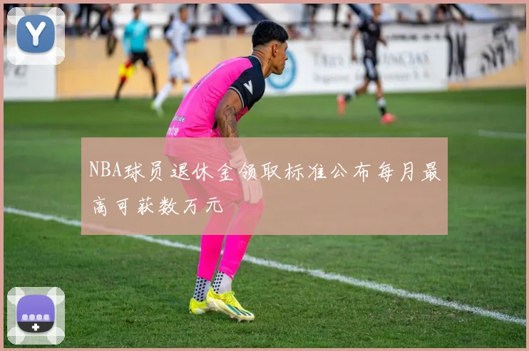 NBA球员退休金领取标准公布每月最高可获数万元