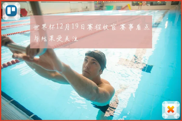 世界杯12月19日赛程收官 赛事看点与结果受关注