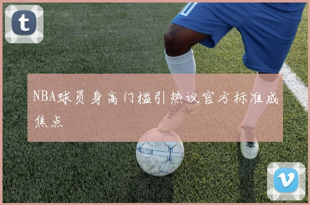 NBA球员身高门槛引热议官方标准成焦点
