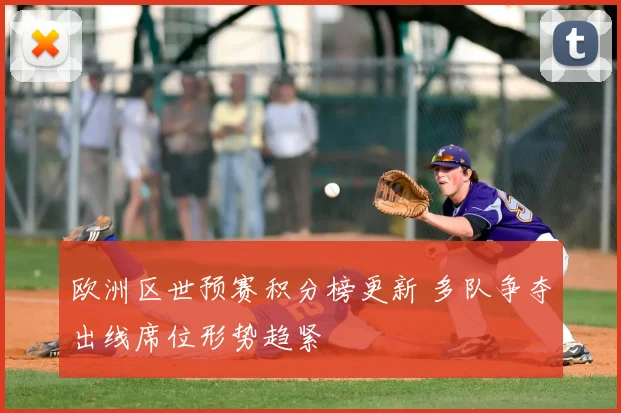 欧洲区世预赛积分榜更新 多队争夺出线席位形势趋紧