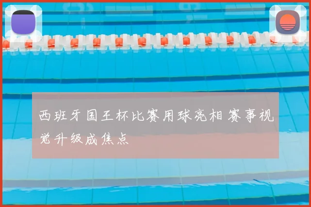 西班牙国王杯比赛用球亮相 赛事视觉升级成焦点