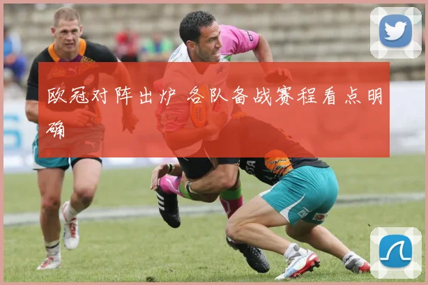 欧冠对阵出炉 各队备战赛程看点明确