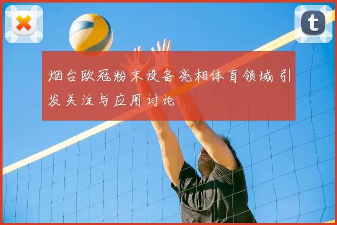 烟台欧冠粉末设备亮相体育领域 引发关注与应用讨论
