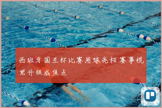 西班牙国王杯比赛用球亮相 赛事视觉升级成焦点