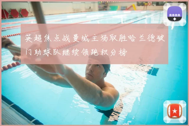 英超焦点战曼城主场取胜哈兰德破门助球队继续领跑积分榜