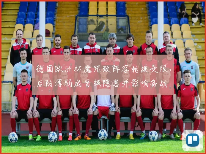 德国欧洲杯魔咒致阵容轮换受限，后防薄弱成晋级隐患并影响备战