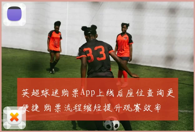 英超球迷购票App上线后座位查询更便捷 购票流程缩短提升观赛效率
