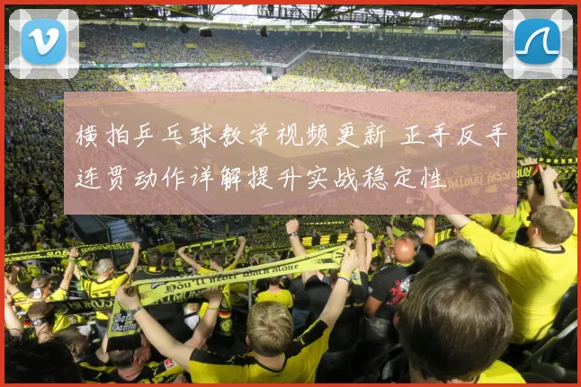 横拍乒乓球教学视频更新 正手反手连贯动作详解提升实战稳定性