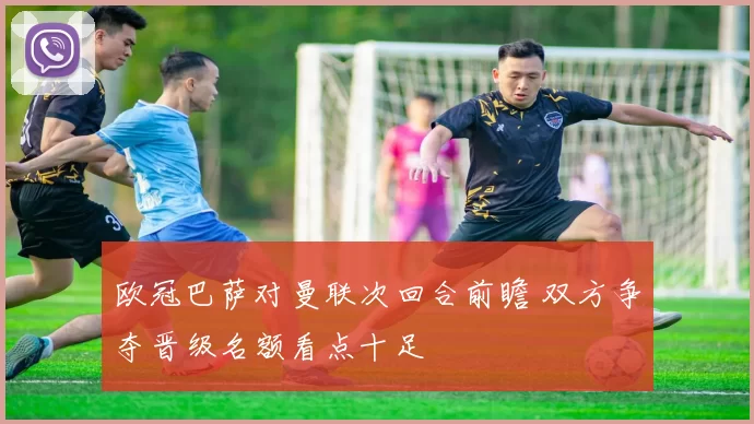 欧冠巴萨对曼联次回合前瞻 双方争夺晋级名额看点十足