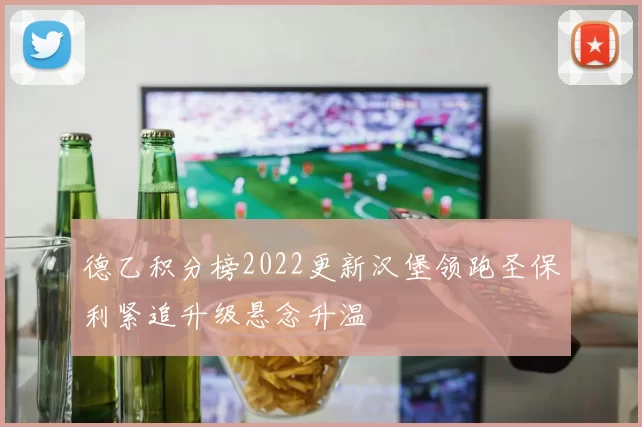 德乙积分榜2022更新汉堡领跑圣保利紧追升级悬念升温
