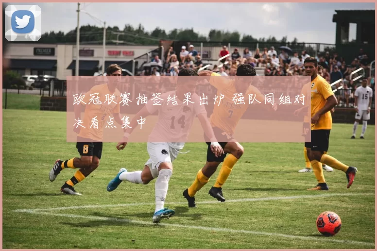 欧冠联赛抽签结果出炉 强队同组对决看点集中