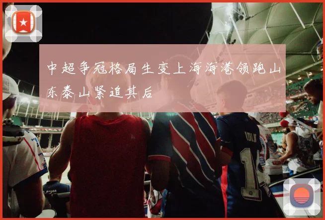 中超争冠格局生变上海海港领跑山东泰山紧追其后