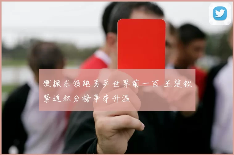 樊振东领跑男乒世界前一百 王楚钦紧追积分榜争夺升温