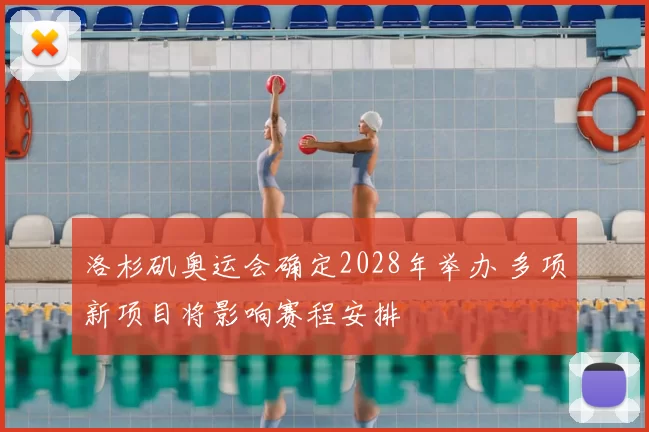洛杉矶奥运会确定2028年举办 多项新项目将影响赛程安排
