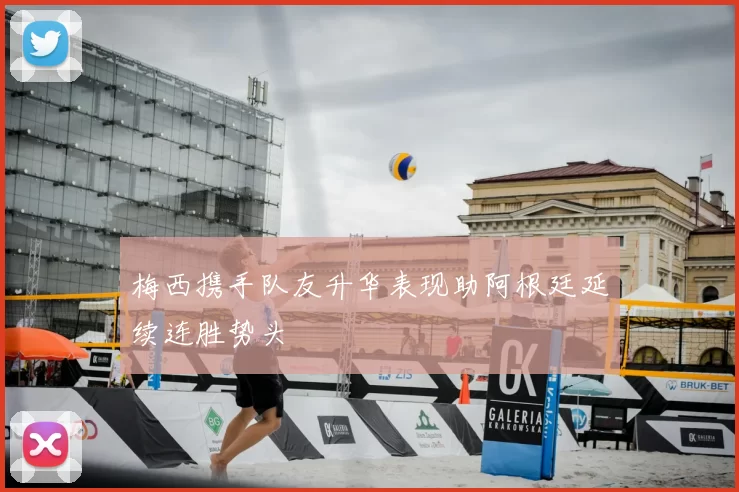 梅西携手队友升华表现助阿根廷延续连胜势头