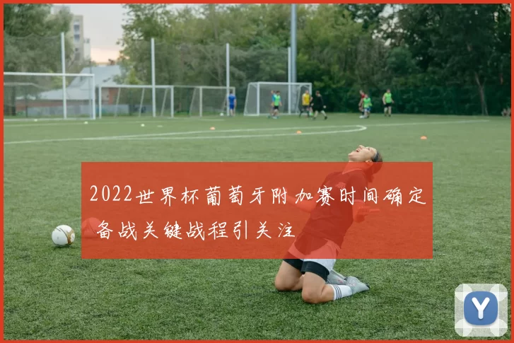 2022世界杯葡萄牙附加赛时间确定 备战关键战程引关注
