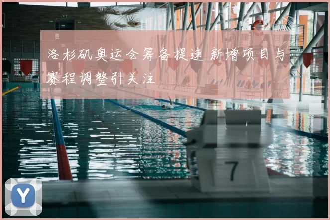 洛杉矶奥运会筹备提速 新增项目与赛程调整引关注