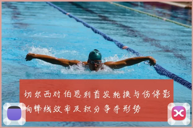 切尔西对伯恩利首发轮换与伤停影响锋线效率及积分争夺形势