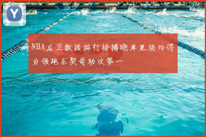 NBA后卫数据排行榜揭晓库里场均得分领跑东契奇助攻第一