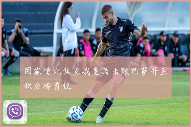 国家德比焦点战皇马击败巴萨升至积分榜首位