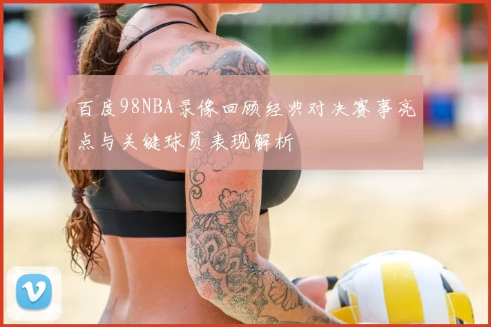 百度98NBA录像回顾经典对决赛事亮点与关键球员表现解析