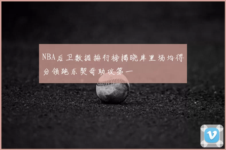 NBA后卫数据排行榜揭晓库里场均得分领跑东契奇助攻第一