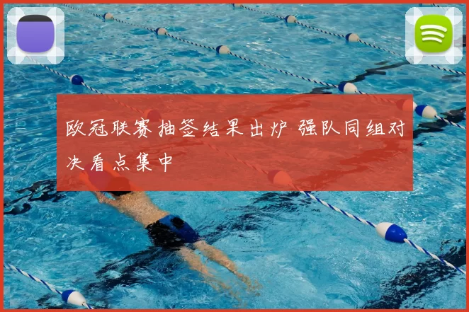 欧冠联赛抽签结果出炉 强队同组对决看点集中