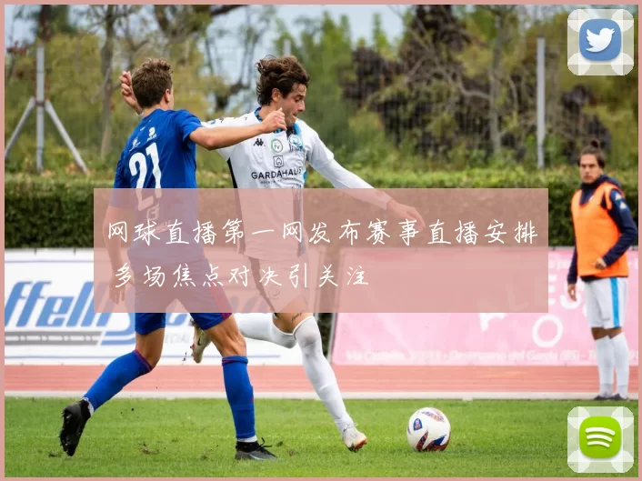 网球直播第一网发布赛事直播安排 多场焦点对决引关注