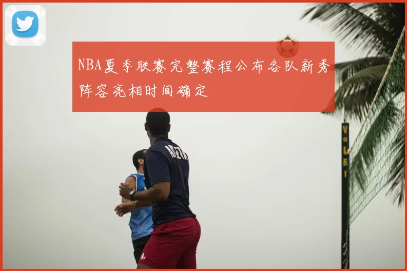 NBA夏季联赛完整赛程公布各队新秀阵容亮相时间确定