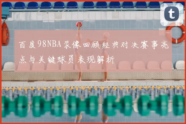 百度98NBA录像回顾经典对决赛事亮点与关键球员表现解析