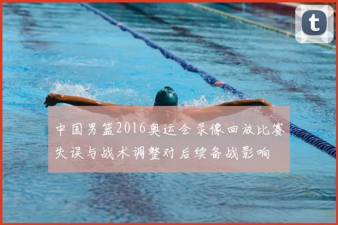 中国男篮2016奥运会录像回放比赛失误与战术调整对后续备战影响