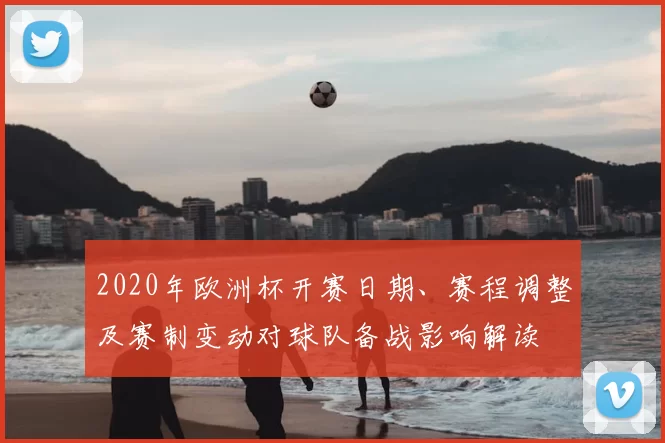 2020年欧洲杯开赛日期、赛程调整及赛制变动对球队备战影响解读