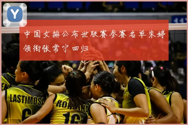 中国女排公布世联赛参赛名单朱婷领衔张常宁回归