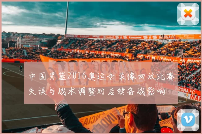 中国男篮2016奥运会录像回放比赛失误与战术调整对后续备战影响