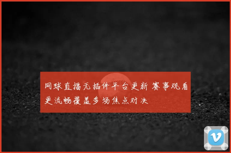 网球直播无插件平台更新 赛事观看更流畅覆盖多场焦点对决