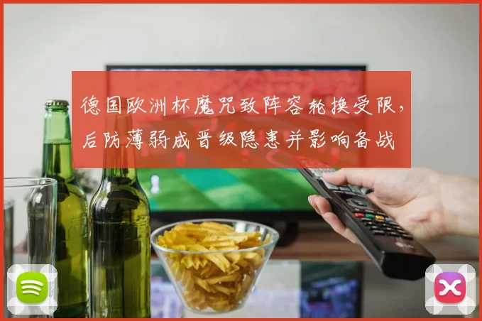 德国欧洲杯魔咒致阵容轮换受限，后防薄弱成晋级隐患并影响备战
