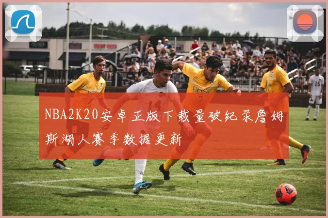 NBA2K20安卓正版下载量破纪录詹姆斯湖人赛季数据更新