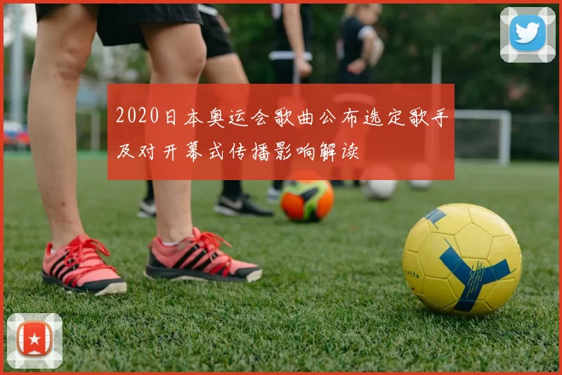 2020日本奥运会歌曲公布选定歌手及对开幕式传播影响解读