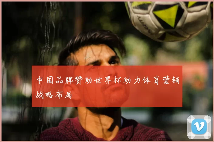 中国品牌赞助世界杯助力体育营销战略布局