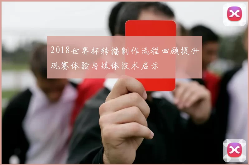 2018世界杯转播制作流程回顾提升观赛体验与媒体技术启示