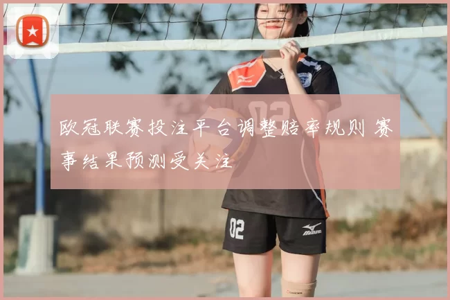 欧冠联赛投注平台调整赔率规则 赛事结果预测受关注