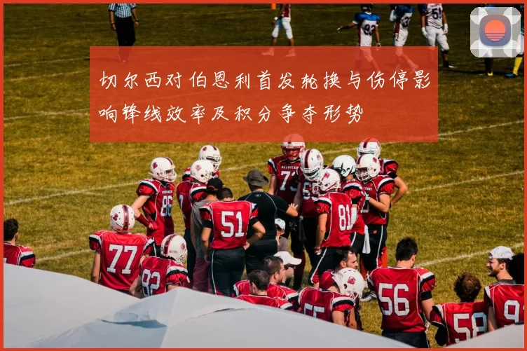 切尔西对伯恩利首发轮换与伤停影响锋线效率及积分争夺形势