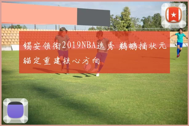 锡安领衔2019NBA选秀 鹈鹕摘状元锚定重建核心方向