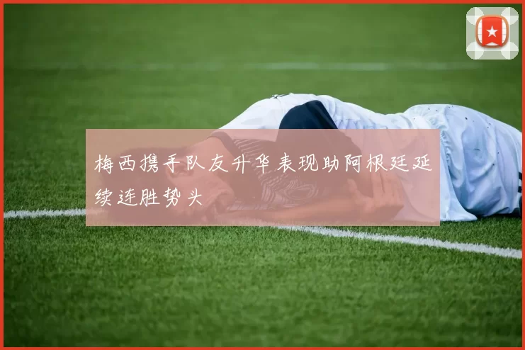 梅西携手队友升华表现助阿根廷延续连胜势头