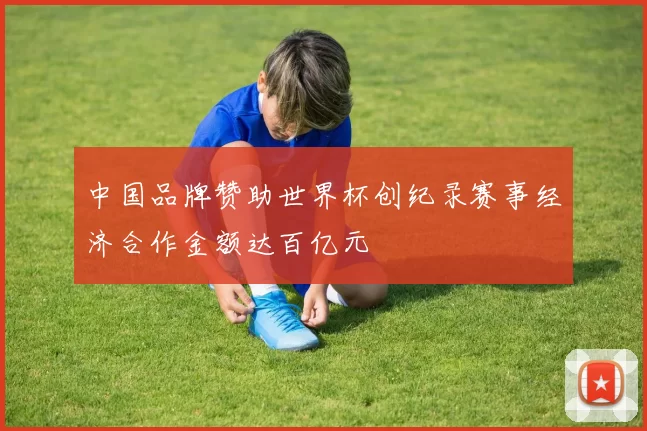 中国品牌赞助世界杯创纪录赛事经济合作金额达百亿元