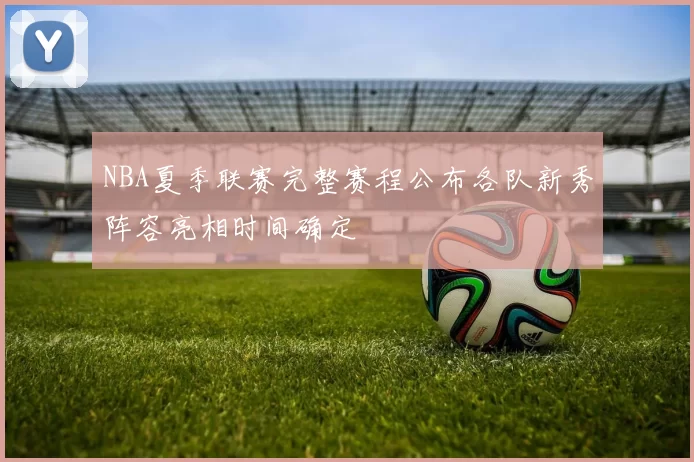NBA夏季联赛完整赛程公布各队新秀阵容亮相时间确定