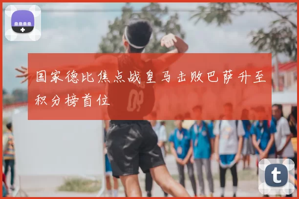 国家德比焦点战皇马击败巴萨升至积分榜首位
