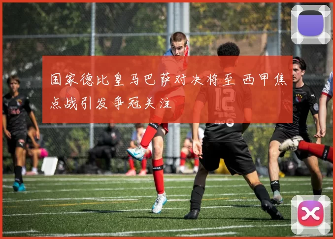 国家德比皇马巴萨对决将至 西甲焦点战引发争冠关注